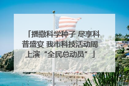播撒科学种子 尽享科普盛宴 我市科技活动周上演“全民总动员”
